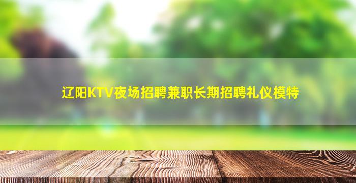 辽阳KTV夜场招聘兼职长期招聘礼仪模特